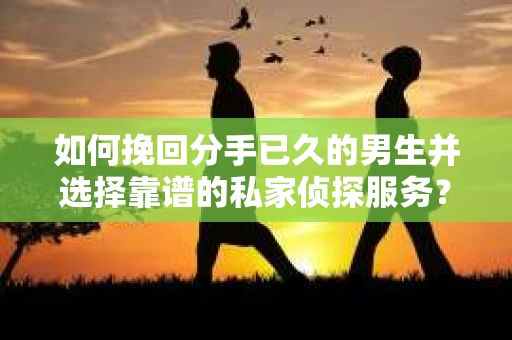 如何挽回分手已久的男生并选择靠谱的私家侦探服务？
