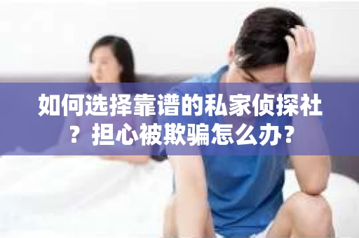 如何选择靠谱的私家侦探社？担心被欺骗怎么办？