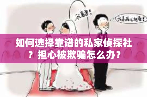 如何选择靠谱的私家侦探社？担心被欺骗怎么办？