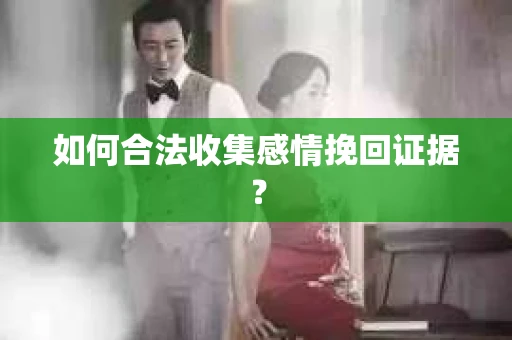 如何合法收集感情挽回证据？