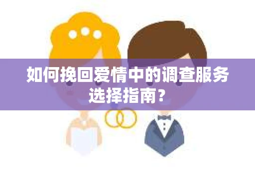 如何挽回爱情中的调查服务选择指南？