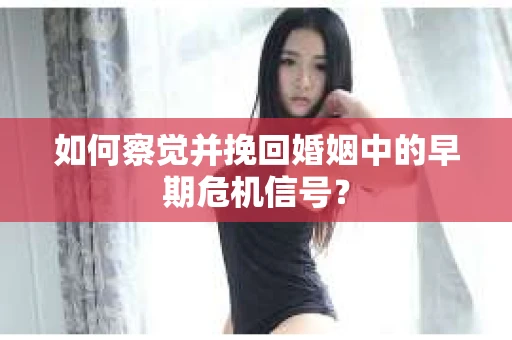 如何察觉并挽回婚姻中的早期危机信号？