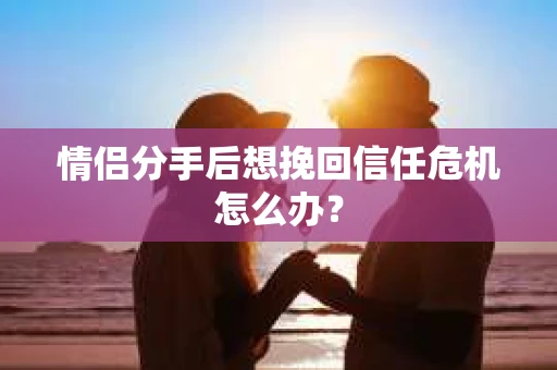 情侣分手后想挽回信任危机怎么办? 情侣分手后想挽回信任危机怎么办?
