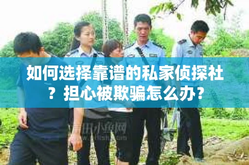 如何选择靠谱的私家侦探社？担心被欺骗怎么办？