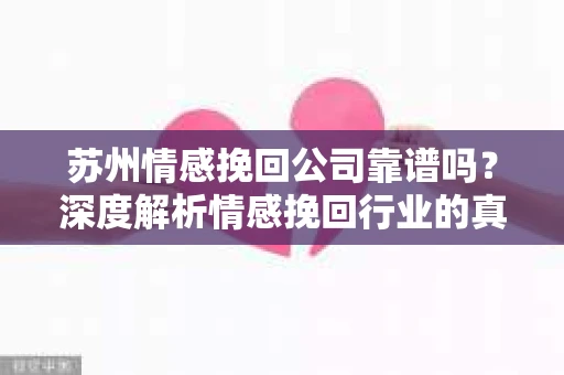 苏州情感挽回公司靠谱吗？深度解析情感挽回行业的真实面貌