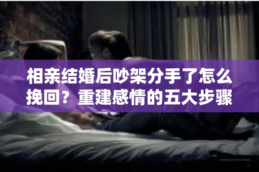 相亲结婚后吵架分手了怎么挽回？重建感情的五大步骤