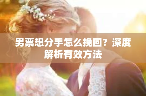 男票想分手怎么挽回？深度解析有效方法