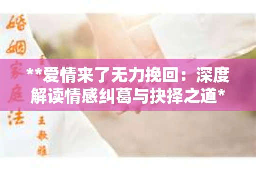 **爱情来了无力挽回：深度解读情感纠葛与抉择之道**