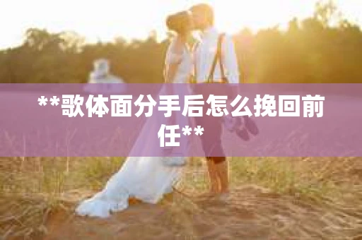 **歌体面分手后怎么挽回前任**