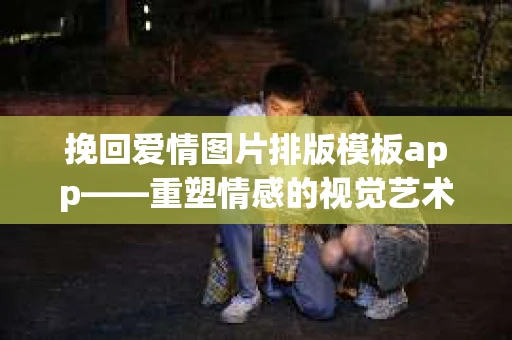 挽回爱情图片排版模板app——重塑情感的视觉艺术
