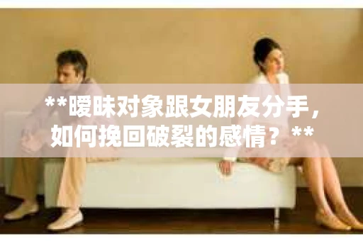 **暧昧对象跟女朋友分手，如何挽回破裂的感情？**