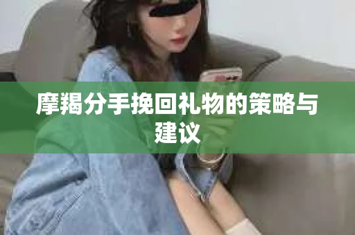 摩羯分手挽回礼物的策略与建议