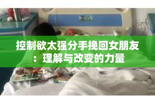 控制欲太强分手挽回女朋友：理解与改变的力量