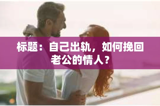 标题：自己出轨，如何挽回老公的情人？