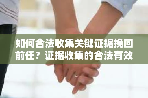 如何合法收集关键证据挽回前任？证据收集的合法有效方案