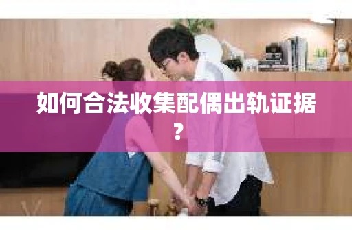 如何合法收集配偶出轨证据？