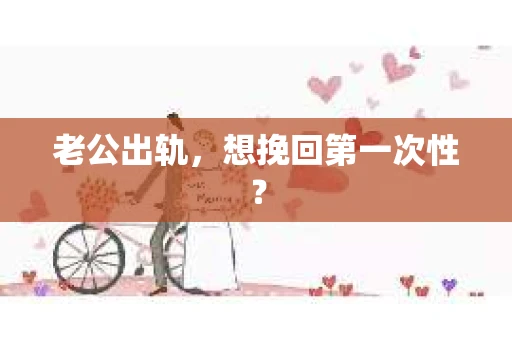 老公出轨，想挽回第一次性？