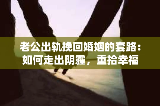 老公出轨挽回婚姻的套路：如何走出阴霾，重拾幸福