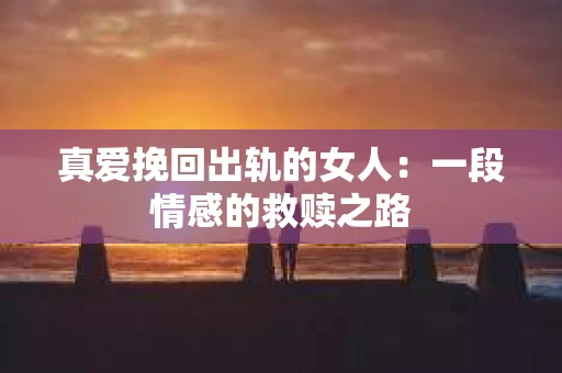 真爱挽回出轨的女人：一段情感的救赎之路