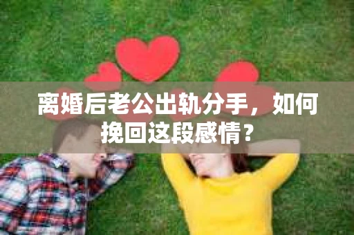 离婚后老公出轨分手，如何挽回这段感情？