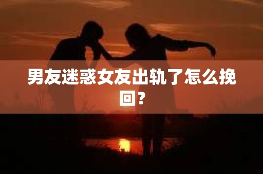 男友迷惑女友出轨了怎么挽回？