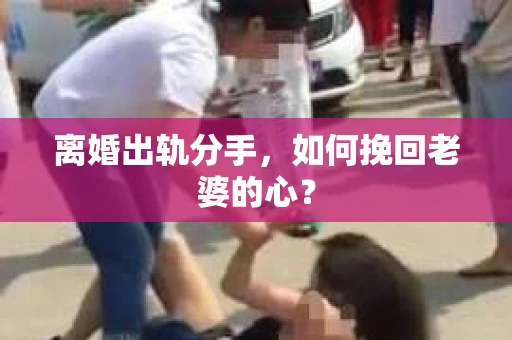 离婚出轨分手，如何挽回老婆的心？