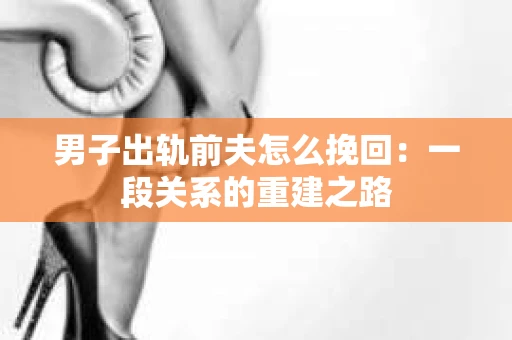男子出轨前夫怎么挽回：一段关系的重建之路