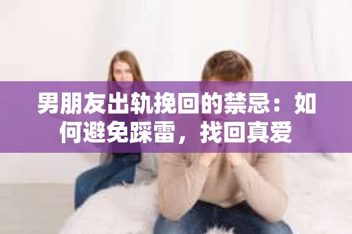 男朋友出轨挽回的禁忌：如何避免踩雷，找回真爱