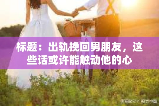 标题：出轨挽回男朋友，这些话或许能触动他的心