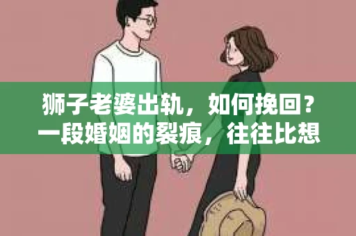 狮子老婆出轨，如何挽回？一段婚姻的裂痕，往往比想象中更难以修复。但面对这样的困境，我们仍可以尝试寻找解决问题的方法。以下，我将结合实际情况，分享一些关于如何挽回狮子老婆出轨的心得。