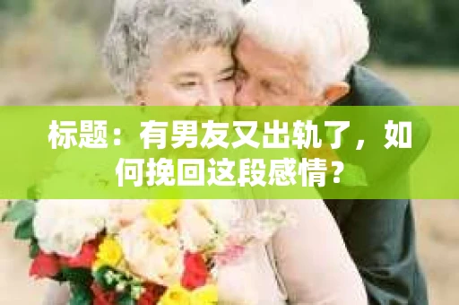 标题：有男友又出轨了，如何挽回这段感情？
