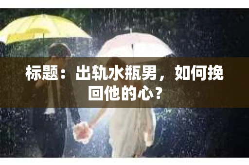 标题：出轨水瓶男，如何挽回他的心？