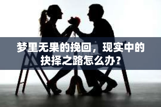 梦里无果的挽回，现实中的抉择之路怎么办？