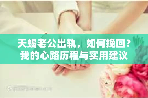 天蝎老公出轨，如何挽回？我的心路历程与实用建议