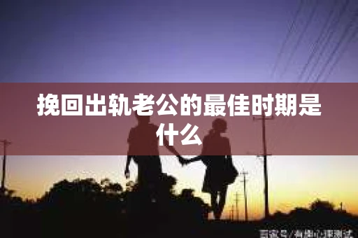 挽回出轨老公的最佳时期是什么