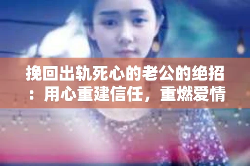 挽回出轨死心的老公的绝招：用心重建信任，重燃爱情火花