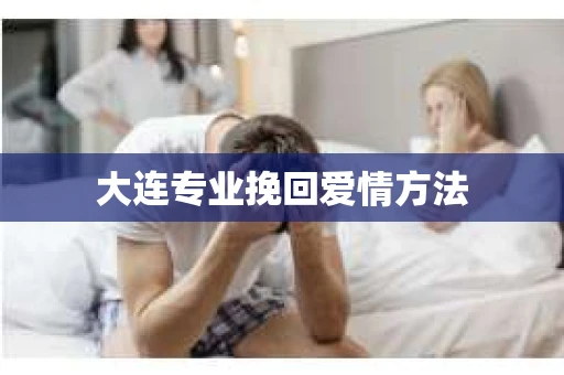 大连专业挽回爱情方法