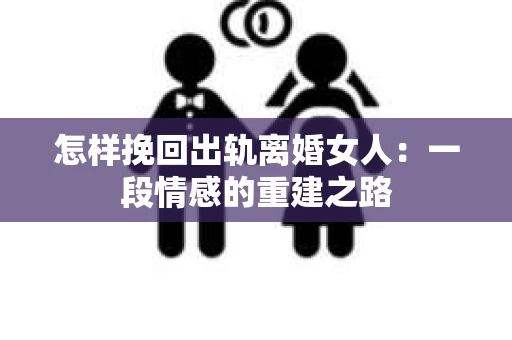 怎样挽回出轨离婚女人：一段情感的重建之路