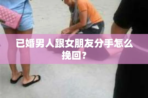 已婚男人跟女朋友分手怎么挽回？