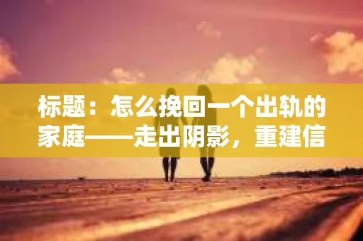 标题：怎么挽回一个出轨的家庭——走出阴影，重建信任之路