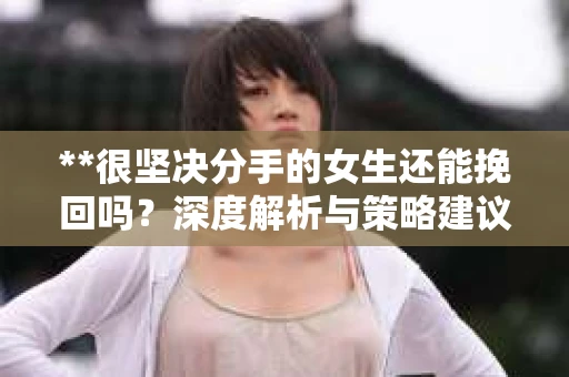 **很坚决分手的女生还能挽回吗？深度解析与策略建议**