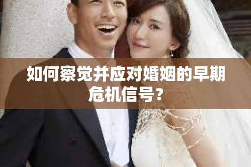 如何察觉并应对婚姻的早期危机信号？