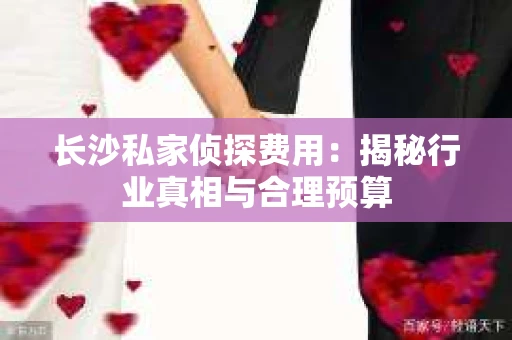 长沙私家侦探费用：揭秘行业真相与合理预算