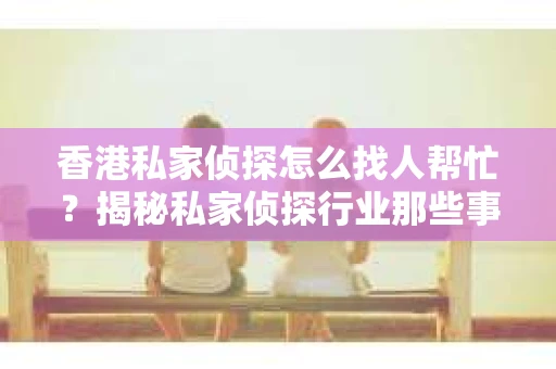 香港私家侦探怎么找人帮忙？揭秘私家侦探行业那些事儿