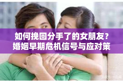 如何挽回分手了的女朋友？婚姻早期危机信号与应对策略