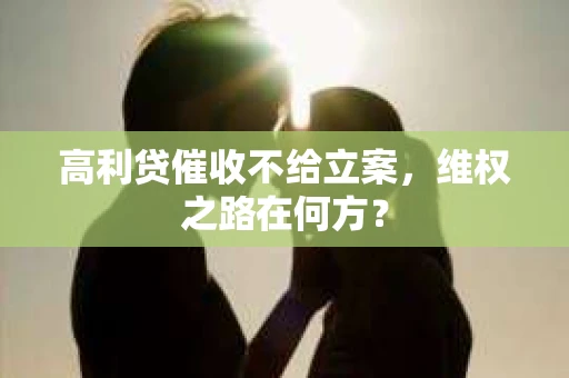 高利贷催收不给立案，维权之路在何方？