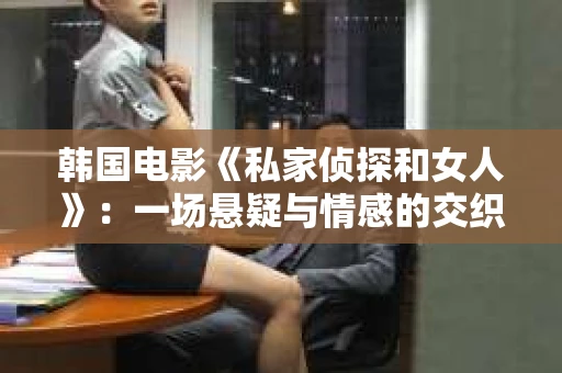 韩国电影《私家侦探和女人》：一场悬疑与情感的交织之旅