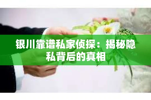 银川靠谱私家侦探：揭秘隐私背后的真相