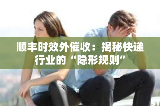 顺丰时效外催收：揭秘快递行业的“隐形规则”
