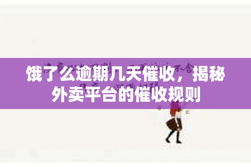 饿了么逾期几天催收，揭秘外卖平台的催收规则
